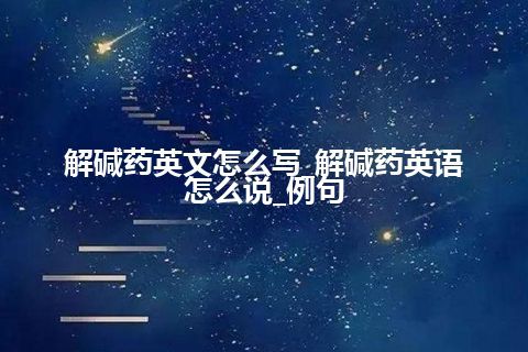 解碱药英文怎么写_解碱药英语怎么说_例句