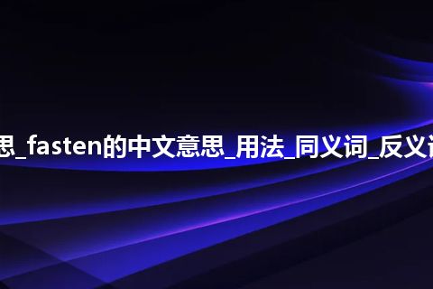 fasten是什么意思_fasten的中文意思_用法_同义词_反义词_例句_英语短语