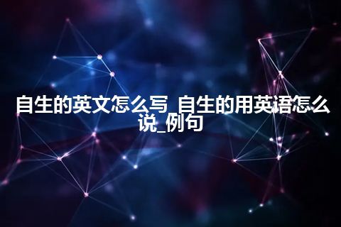 自生的英文怎么写_自生的用英语怎么说_例句