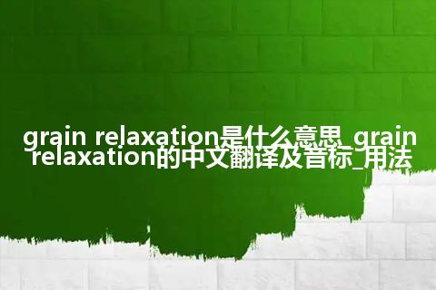 grain relaxation是什么意思_grain relaxation的中文翻译及音标_用法