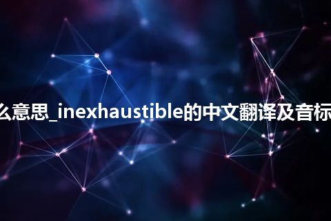 inexhaustible是什么意思_inexhaustible的中文翻译及音标_用法_同义词_反义词