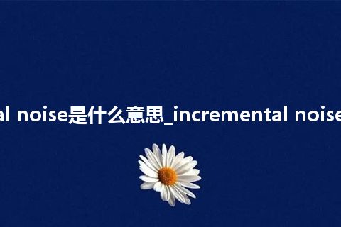 incremental noise是什么意思_incremental noise的意思_用法