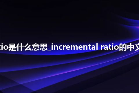 incremental ratio是什么意思_incremental ratio的中文翻译及音标_用法