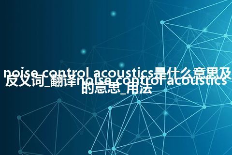 noise control acoustics是什么意思及反义词_翻译noise control acoustics的意思_用法