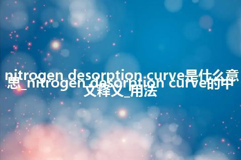 nitrogen desorption curve是什么意思_nitrogen desorption curve的中文释义_用法