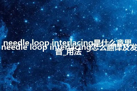 needle loop interlacing是什么意思_needle loop interlacing怎么翻译及发音_用法