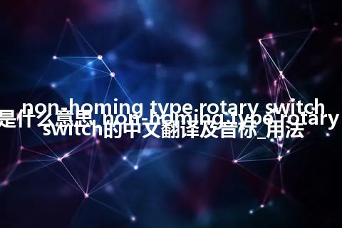 non-homing type rotary switch是什么意思_non-homing type rotary switch的中文翻译及音标_用法