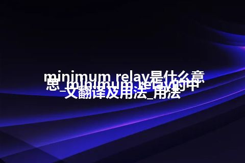 minimum relay是什么意思_minimum relay的中文翻译及用法_用法