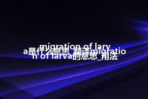 migration of larva是什么意思_翻译migration of larva的意思_用法