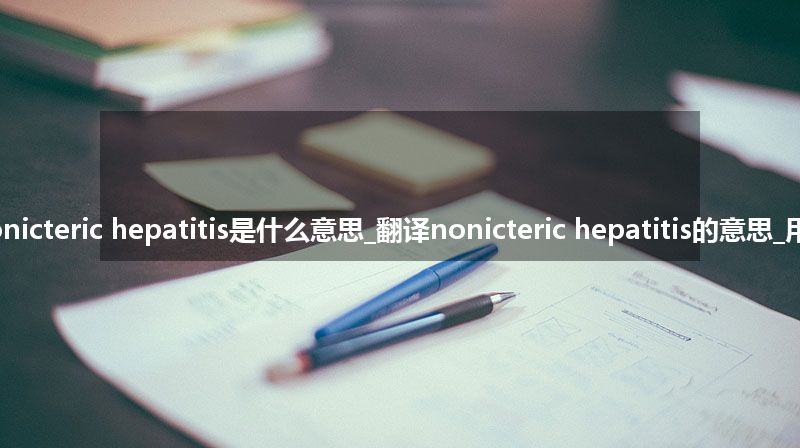 nonicteric hepatitis是什么意思_翻译nonicteric hepatitis的意思_用法