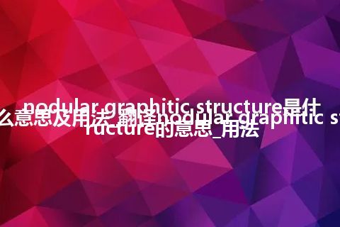 nodular graphitic structure是什么意思及用法_翻译nodular graphitic structure的意思_用法