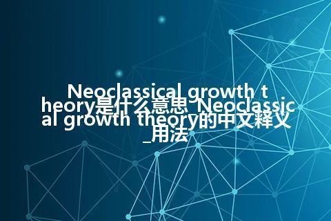 Neoclassical growth theory是什么意思_Neoclassical growth theory的中文释义_用法