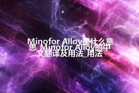 Minofor Alloy是什么意思_Minofor Alloy的中文翻译及用法_用法