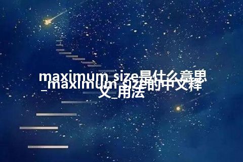 maximum size是什么意思_maximum size的中文释义_用法
