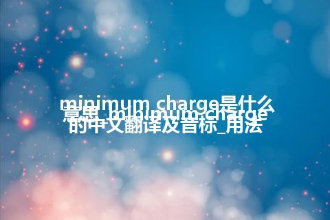 minimum charge是什么意思_minimum charge的中文翻译及音标_用法