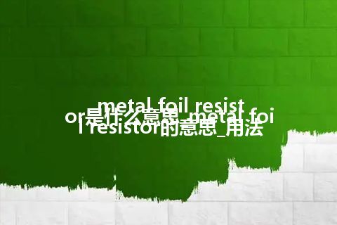 metal foil resistor是什么意思_metal foil resistor的意思_用法