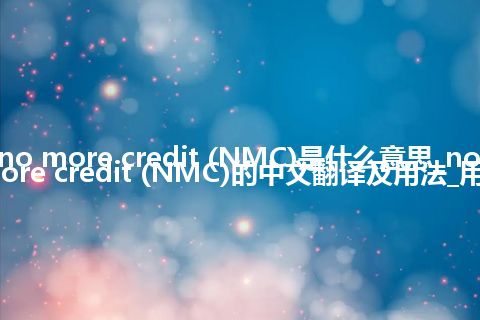 no more credit (NMC)是什么意思_no more credit (NMC)的中文翻译及用法_用法