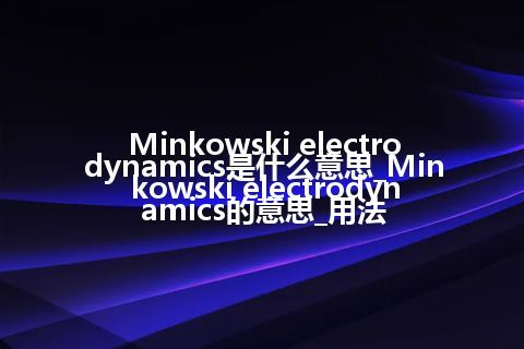 Minkowski electrodynamics是什么意思_Minkowski electrodynamics的意思_用法