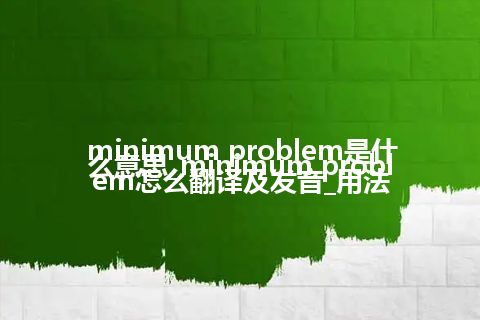 minimum problem是什么意思_minimum problem怎么翻译及发音_用法