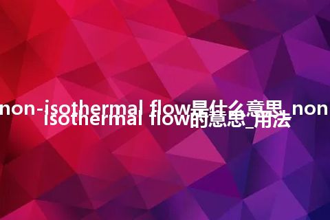 non-isothermal flow是什么意思_non-isothermal flow的意思_用法