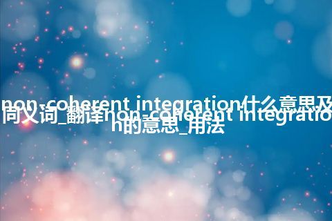 non-coherent integration什么意思及同义词_翻译non-coherent integration的意思_用法