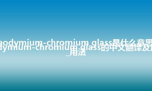 neodymium-chromium glass是什么意思_neodymium-chromium glass的中文翻译及用法_用法