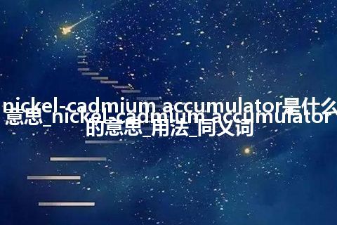 nickel-cadmium accumulator是什么意思_nickel-cadmium accumulator的意思_用法_同义词