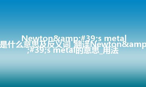 Newton&#39;s metal是什么意思及反义词_翻译Newton&#39;s metal的意思_用法