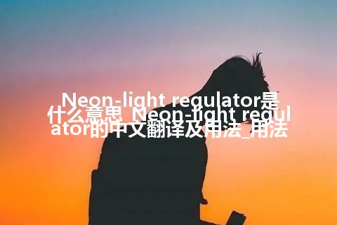 Neon-light regulator是什么意思_Neon-light regulator的中文翻译及用法_用法
