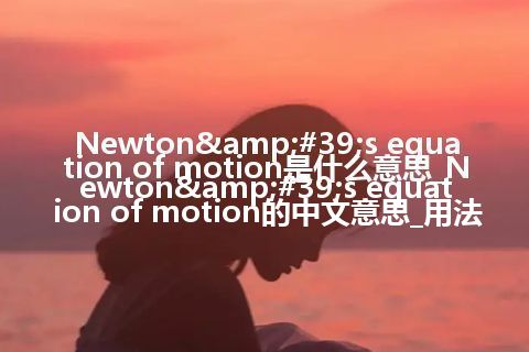 Newton&#39;s equation of motion是什么意思_Newton&#39;s equation of motion的中文意思_用法