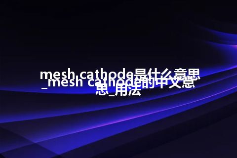 mesh cathode是什么意思_mesh cathode的中文意思_用法