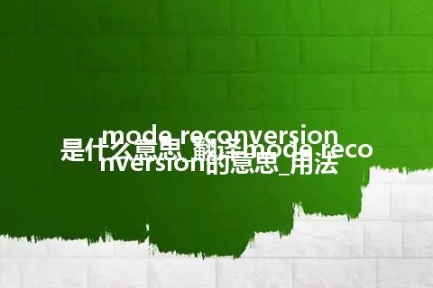 mode reconversion是什么意思_翻译mode reconversion的意思_用法