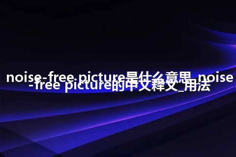 noise-free picture是什么意思_noise-free picture的中文释义_用法