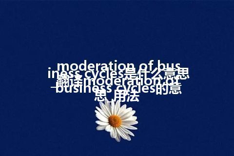 moderation of business cycles是什么意思_翻译moderation of business cycles的意思_用法