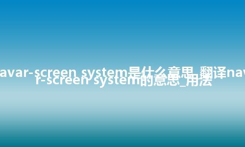 navar-screen system是什么意思_翻译navar-screen system的意思_用法