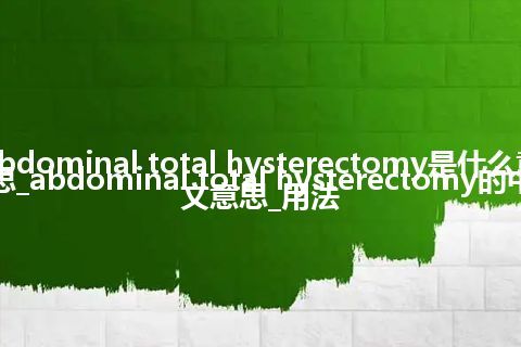 abdominal total hysterectomy是什么意思_abdominal total hysterectomy的中文意思_用法