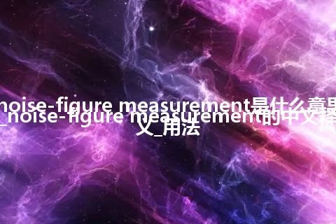 noise-figure measurement是什么意思_noise-figure measurement的中文释义_用法