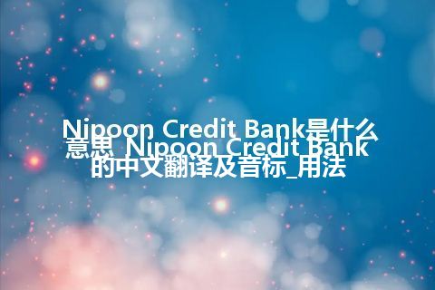 Nipoon Credit Bank是什么意思_Nipoon Credit Bank的中文翻译及音标_用法