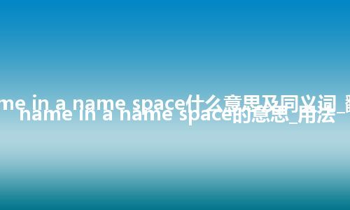 name in a name space什么意思及同义词_翻译name in a name space的意思_用法