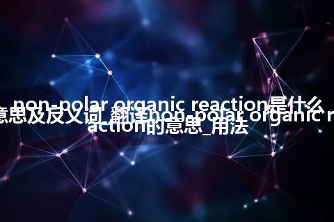 non-polar organic reaction是什么意思及反义词_翻译non-polar organic reaction的意思_用法