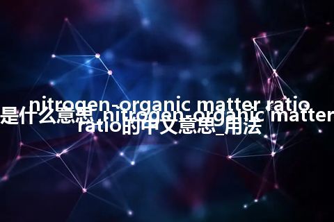 nitrogen-organic matter ratio是什么意思_nitrogen-organic matter ratio的中文意思_用法
