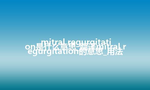 mitral regurgitation是什么意思_翻译mitral regurgitation的意思_用法