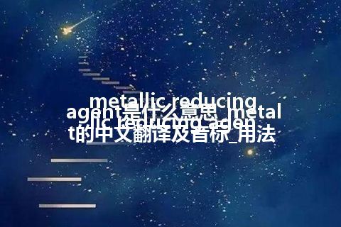 metallic reducing agent是什么意思_metallic reducing agent的中文翻译及音标_用法