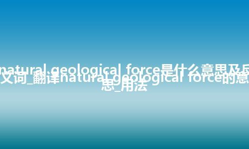 natural geological force是什么意思及反义词_翻译natural geological force的意思_用法
