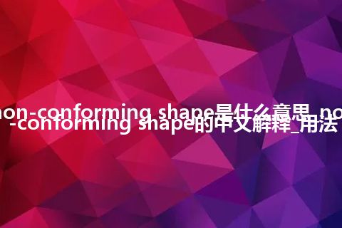 non-conforming shape是什么意思_non-conforming shape的中文解释_用法