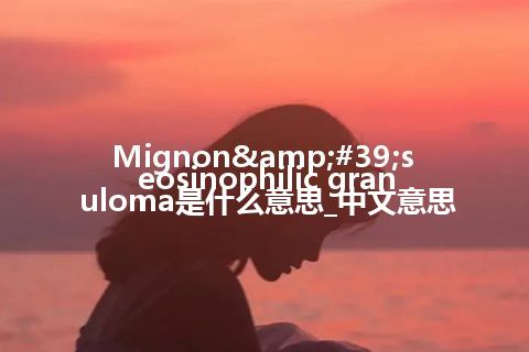 Mignon&#39;s eosinophilic granuloma是什么意思_中文意思