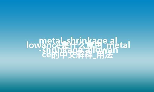 metal-shrinkage allowance是什么意思_metal-shrinkage allowance的中文解释_用法
