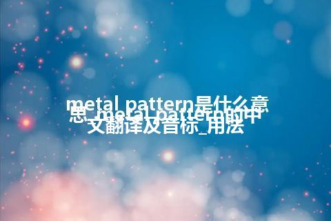 metal pattern是什么意思_metal pattern的中文翻译及音标_用法