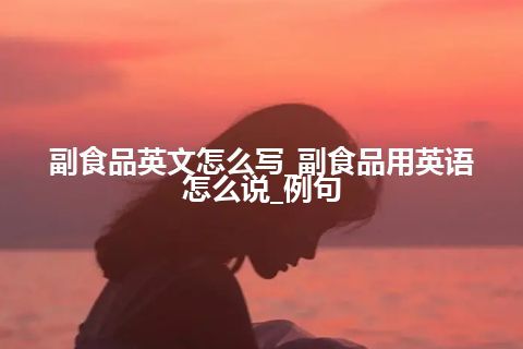 副食品英文怎么写_副食品用英语怎么说_例句