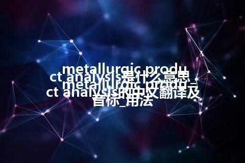 metallurgic product analysis是什么意思_metallurgic product analysis的中文翻译及音标_用法